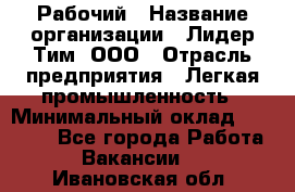 Рабочий › Название организации ­ Лидер Тим, ООО › Отрасль предприятия ­ Легкая промышленность › Минимальный оклад ­ 27 000 - Все города Работа » Вакансии   . Ивановская обл.